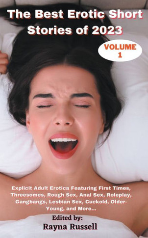 The Best Erotic Short Stories Of 2023, Volume 1: Explicit Adult Erotica Featuring First Times, Threesomes, Rough Sex, Anal Sex, Roleplay, Gangbangs, Lesbian Sex, Cuckold, Older- Young, And More... - 9781959979081