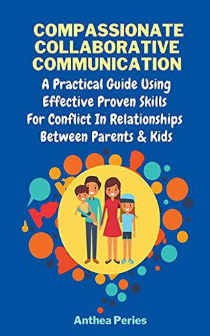 Compassionate Collaborative Communication: How To Communicate Peacefully In A Nonviolent Way A Practical Guide Using Effective Proven Skills For Conflict In Relationships Between Parents & Kids