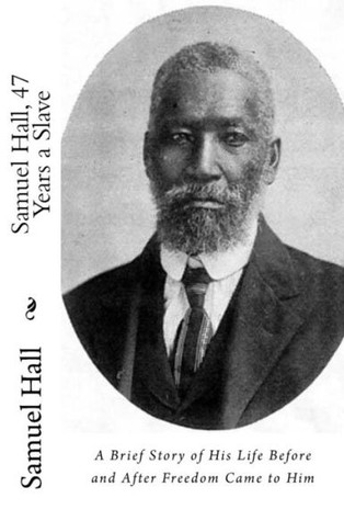 Samuel Hall, 47 Years A Slave : A Brief Story Of His Life Before And After Freedom Came To Him