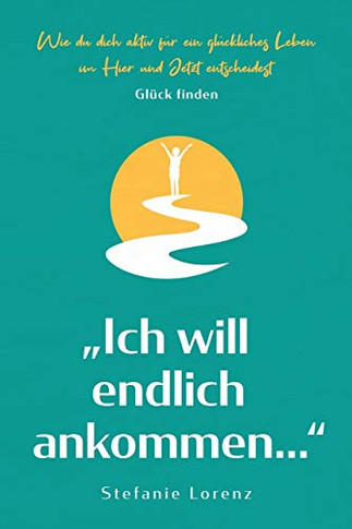 Gl?ck finden: ?ch will endlich ankommen...?- Wie du dich aktiv f?r ein gl?ckliches Leben im Hier und Jetzt entscheidest (?ein neues Ich? (German Edition)