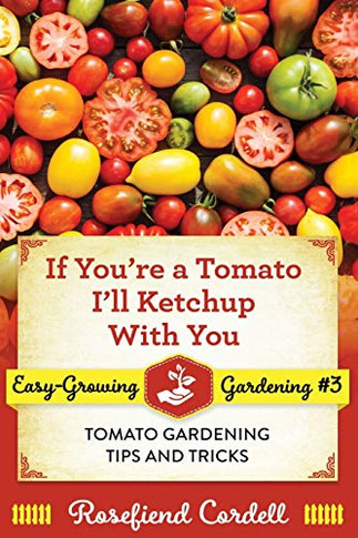 If You're a Tomato, I'll Ketchup With You : Tomato Gardening Tips and Tricks