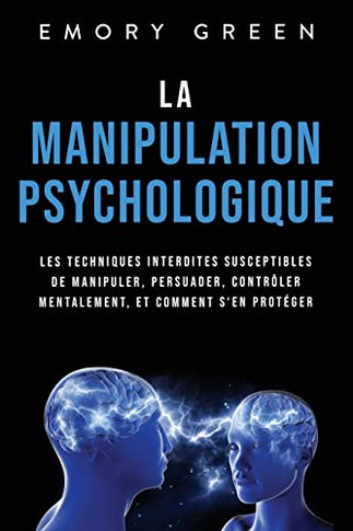 La Manipulation Psychologique: Les Techniques Interdites Susceptibles De Manipuler, Persuader, Contr?er Mentalement, Et Comment S?En Prot?er (French Edition)