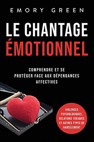 Le Chantage ?otionnel: Comprendre Et Se Prot?er Face Aux D?endances Affectives, Violences Psychologiques, Relations Toxiques Et Autres Types De Harc?ement (French Edition)