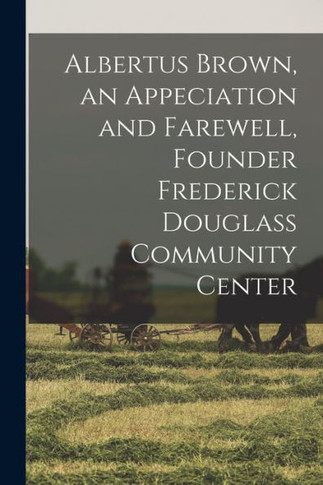 Albertus Brown, An Appeciation And Farewell, Founder Frederick Douglass Community Center