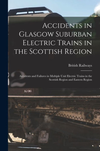 Accidents In Glasgow Suburban Electric Trains In The Scottish Region: Accidents And Failures In Multiple Unit Electric Trains In The Scottish Region And Eastern Region