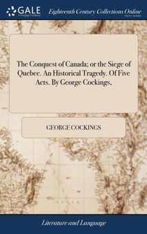 The Conquest of Canada; Or the Siege of Quebec. an Historical Tragedy. of Five Acts. by George Cockings,
