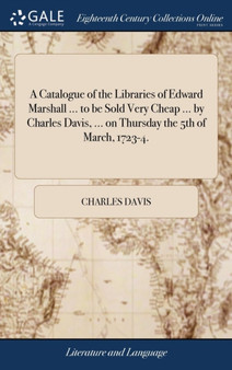 A Catalogue of the Libraries of Edward Marshall ... to Be Sold Very Cheap ... by Charles Davis, ... on Thursday the 5th of March, 1723-4.