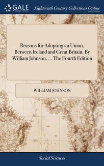 Reasons for Adopting an Union, Between Ireland and Great Britain. by William Johnson, ... the Fourth Edition