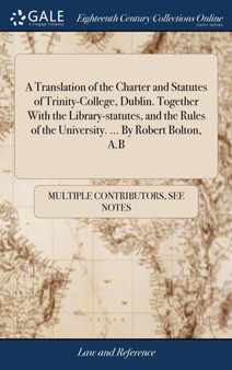 A Translation of the Charter and Statutes of Trinity-College, Dublin. Together with the Library-Statutes, and the Rules of the University. ... by Robert Bolton, A.B