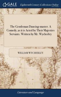 The Gentleman Dancing-Master. a Comedy, as It Is Acted by Their Majesties Servants. Written by Mr. Wycherley
