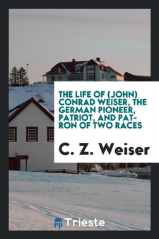 The Life of (John) Conrad Weiser, the German Pioneer, Patriot, and Patron of Two Races by C Z Weiser - Paperback