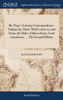 Mr. Pope's Literary Correspondence. Volume the Third. with Letters To, and From, the Duke of Shrewsberry, Lord Lansdowne, ... the Second Edition