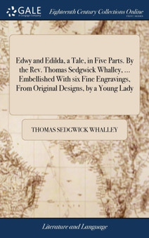 Edwy and Edilda, a Tale, in Five Parts. by the Rev. Thomas Sedgwick Whalley, ... Embellished with Six Fine Engravings, from Original Designs, by a Young Lady