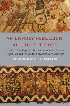 An Unholy Rebellion, Killing the Gods : Political Ideology and Insurrection in the Mayan Popul Vuh and the Andean Huarochiri Manuscript