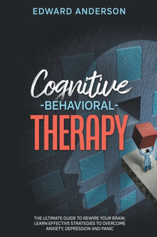Cognitive Behavioral Therapy : The Ultimate Guide to Rewire Your Brain. Learn Effective Strategies to Overcome Anxiety, Depression and Panic.