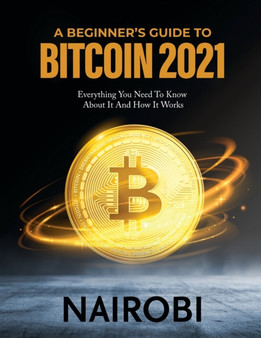 A Beginner's Guide to Bitcoin 2021 : Everything You Need To Know About It And How It Works