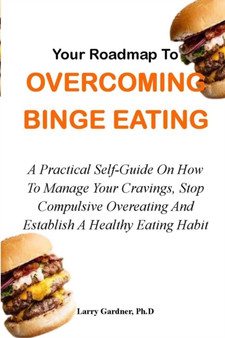 Your Roadmap to Overcoming Binge Eating : A Practical Self-Guide On How To Manage Your Cravings, Stop Compulsive Overeating And Establish A Healthy Eating Habit