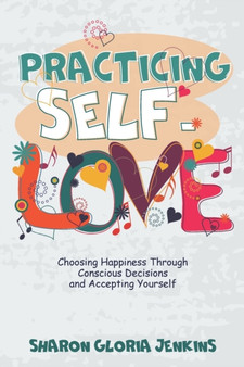 Practicing Self-Love : Choosing Happiness Through Conscious Decisions and Accepting Yourself