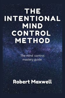 The Intentional Mind Control Method : The Mind Control Mastery Guide