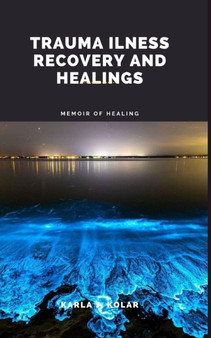 Trauma Ilness Recovery and Healings : Memoir of healing Trauma Ilness Recovery and Healings : Memoir of healing