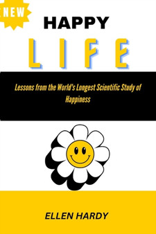 Happy Life : Lessons from the World's Longest Scientific Study of Happiness