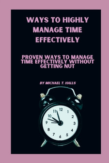 Ways to Highly Manage Time Effectively : Proven ways to manage time effectively without getting nut