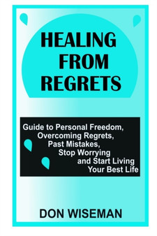 Healing from Regrets : Guide to Personal Freedom, Overcoming Regrets, Past Mistakes, Stop Worrying and Start Living Your Best Life