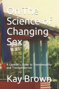 On The Science of Changing Sex : A Layman's Guide to Transsexuality and Transgenderism