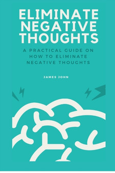Eliminate Negative Thoughts : A practical guide on how to eliminate negative thoughts