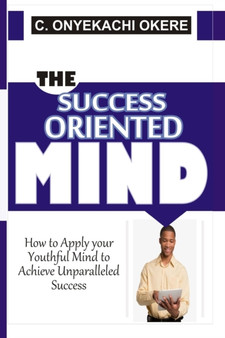 The Success Oriented Mind : How to Apply your Youthful Mind to Achieve Unparalleled Success