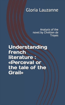 Understanding french literature : Perceval or the tale of the Grail: Analysis of the novel by Chretien de Troyes