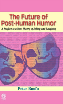 The Future of Post-Human Humor : A Preface to a New Theory of Joking and Laughing by Peter PhD Baofu - Hardback