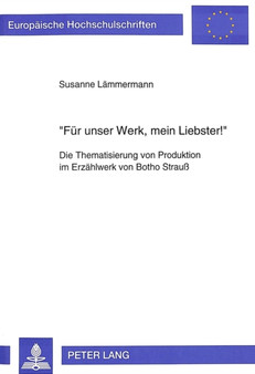 ??Fuer unser Werk, mein Liebster ?? : Die Thematisierung von Produktion im Erzaehlwerk von Botho Strau ??Fuer unser Werk, mein Liebster ?? : Die Thematisierung von Produktion im Erzaehlwerk von Botho Strau