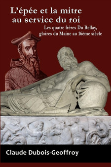 L'Epee Et La Mitre Au Service Du Roi. Les Quatre Freres Du Bellay, Gloires Du Maine Au 16eme Siecle.
