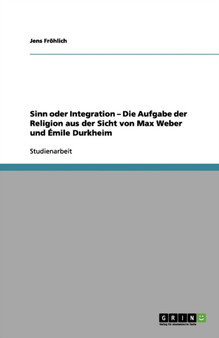 Sinn oder Integration - Die Aufgabe der Religion aus der Sicht von Max Weber und Emile Durkheim