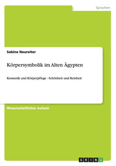 Koerpersymbolik im Alten AEgypten : Kosmetik und Koerperpflege - Schoenheit und Reinheit Koerpersymbolik im Alten AEgypten : Kosmetik und Koerperpflege - Schoenheit und Reinheit