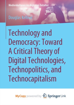 Technology and Democracy : Toward A Critical Theory of Digital Technologies, Technopolitics, and Technocapitalism