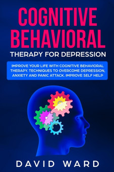Cognitive Behavioral Therapy for Depression : Improve your Life With Cognitive Behavioral Therapy. Techniques to Overcome Depression, Anxiety and Panic Attack. Improve Self Help by David Ward - Paperback
