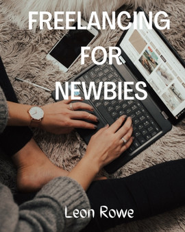 Freelancing for newbies : A Beginner's Guide to Success in Online Freelancing