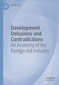 Development Delusions and Contradictions : An Anatomy of the Foreign Aid Industry