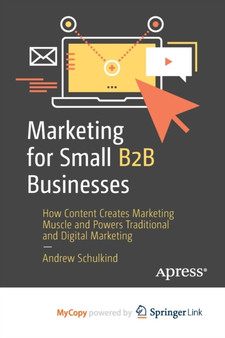 Marketing for Small B2B Businesses : How Content Creates Marketing Muscle and Powers Traditional and Digital Marketing