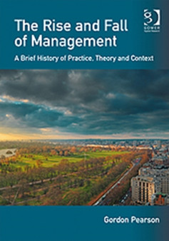The Rise and Fall of Management : A Brief History of Practice, Theory and Context