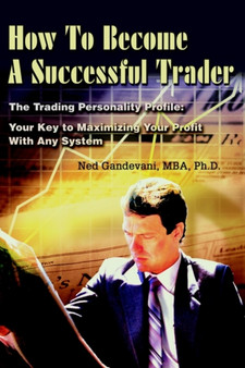 How To Become A Successful Trader : The Trading Personality Profile: Your Key to Maximizing Your Profit With Any System