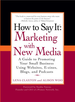 How to Say It: Marketing with New Media : A Guide to Promoting Your Small Business Using Websites, E-zines, Blogs, and Podcasts