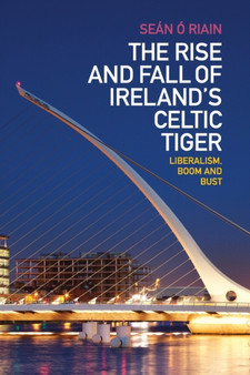 The Rise and Fall of Ireland's Celtic Tiger : Liberalism, Boom and Bust