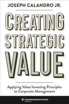 Creating Strategic Value : Applying Value Investing Principles to Corporate Management
