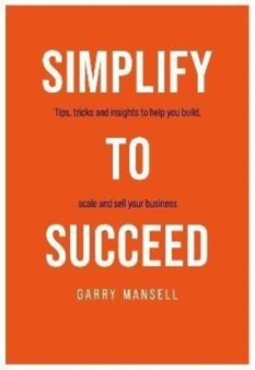 SIMPLIFY TO SUCCEED : Tips,tricks and insights to help you build, scale and sell your business