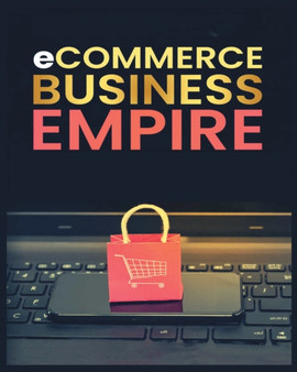 Ecommerce Empire : A Step-by-Step Guide to Starting and Scaling a Profitable Online Business