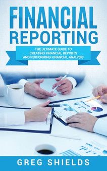 Financial Reporting : The Ultimate Guide to Creating Financial Reports and Performing Financial Analysis
