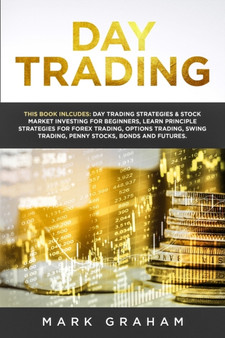 Day Trading : This Book Includes: Day Trading Strategies & Stock Market Investing for Beginners, Learn Principle Strategies for Forex Trading, Options Trading, Swing Trading, Penny Stocks, Bonds and F